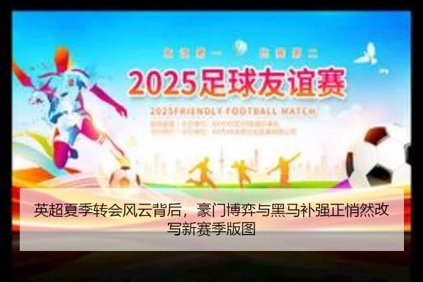 英超夏季转会风云背后，豪门博弈与黑马补强正悄然改写新赛季版图